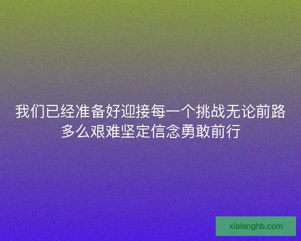 我们已经准备好迎接每一个挑战无论前路多么艰难坚定信念勇敢前行 我们已经准备好迎接每一个挑战无论前路多么艰难坚定信念勇敢前行