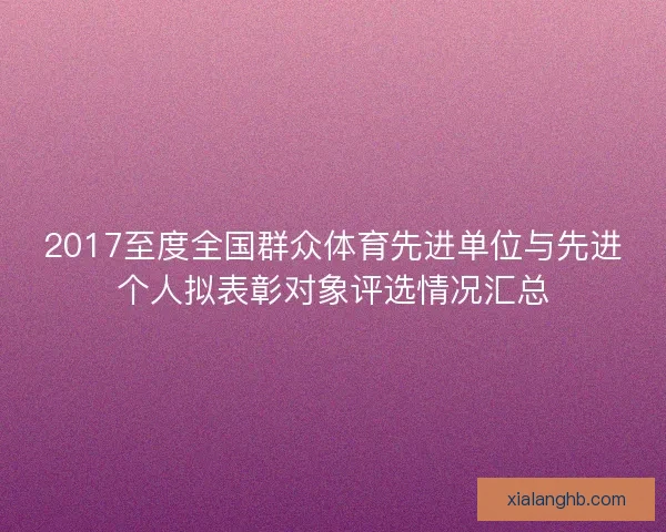 2017至度全国群众体育先进单位与先进个人拟表彰对象评选情况汇总 2017至度全国群众体育先进单位与先进个人拟表彰对象评选情况汇总