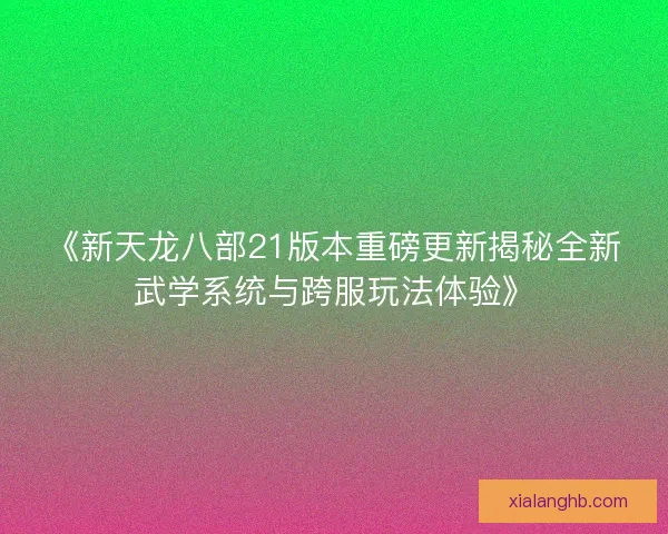 《新天龙八部21版本重磅更新揭秘全新武学系统与跨服玩法体验》