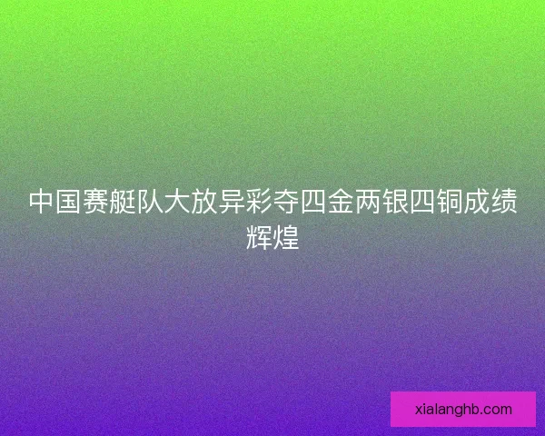 中国赛艇队大放异彩夺四金两银四铜成绩辉煌