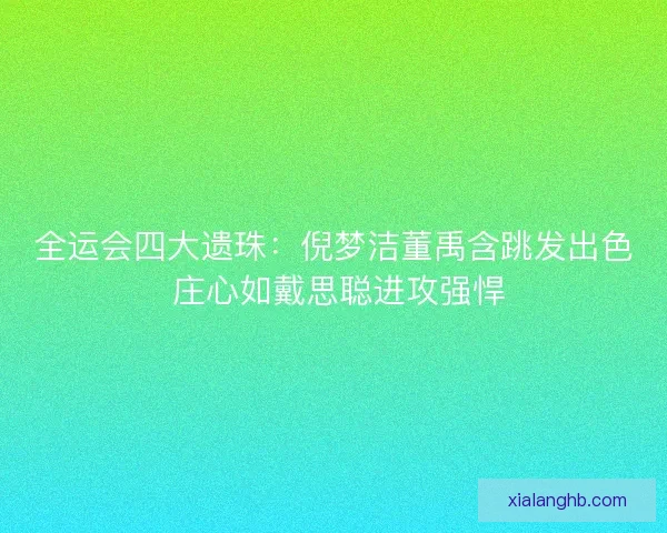 全运会四大遗珠：倪梦洁董禹含跳发出色 庄心如戴思聪进攻强悍