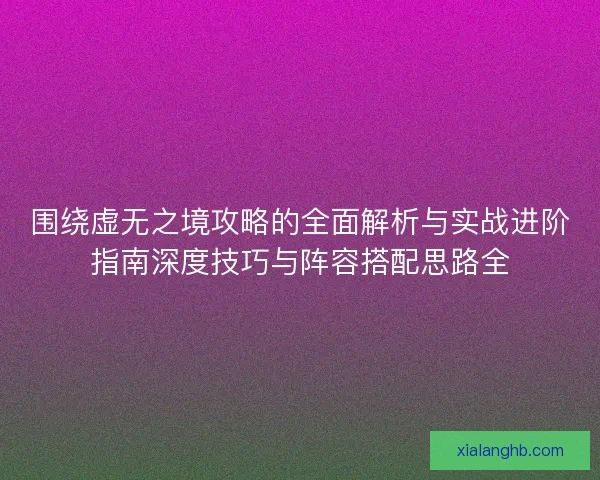 围绕虚无之境攻略的全面解析与实战进阶指南深度技巧与阵容搭配思路全
