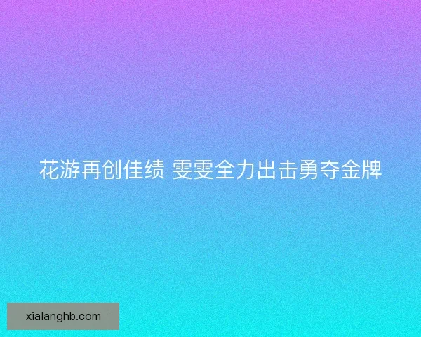 花游再创佳绩 雯雯全力出击勇夺金牌
