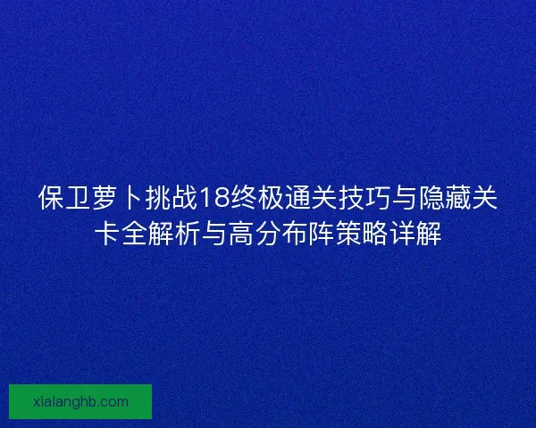 保卫萝卜挑战18终极通关技巧与隐藏关卡全解析与高分布阵策略详解
