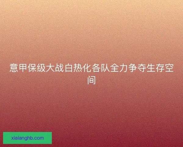 意甲保级大战白热化各队全力争夺生存空间