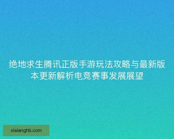绝地求生腾讯正版手游玩法攻略与最新版本更新解析电竞赛事发展展望 绝地求生腾讯正版手游玩法攻略与最新版本更新解析电竞赛事发展展望