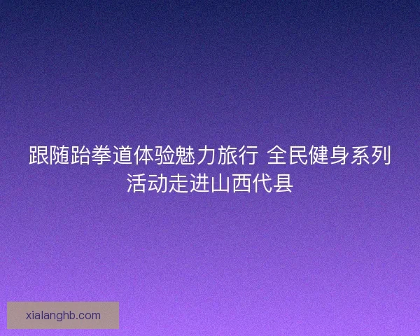 跟随跆拳道体验魅力旅行 全民健身系列活动走进山西代县