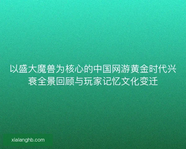 以盛大魔兽为核心的中国网游黄金时代兴衰全景回顾与玩家记忆文化变迁