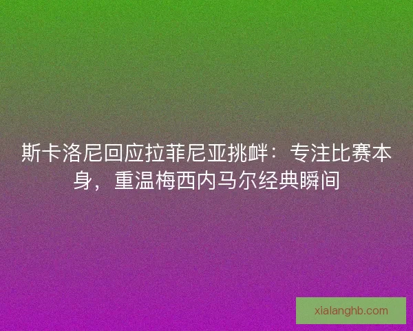斯卡洛尼回应拉菲尼亚挑衅：专注比赛本身，重温梅西内马尔经典瞬间