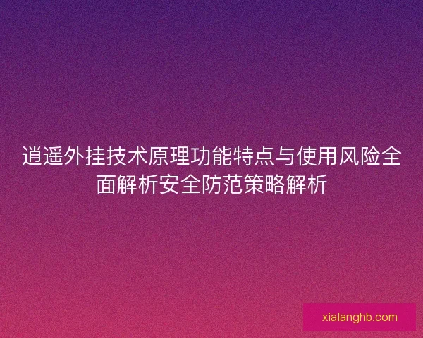 逍遥外挂技术原理功能特点与使用风险全面解析安全防范策略解析 逍遥外挂技术原理功能特点与使用风险全面解析安全防范策略解析