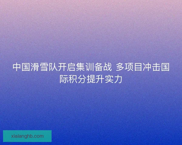 中国滑雪队开启集训备战 多项目冲击国际积分提升实力