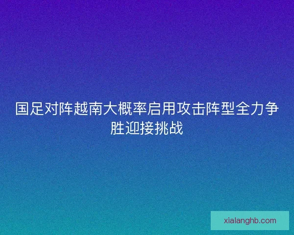 国足对阵越南大概率启用攻击阵型全力争胜迎接挑战