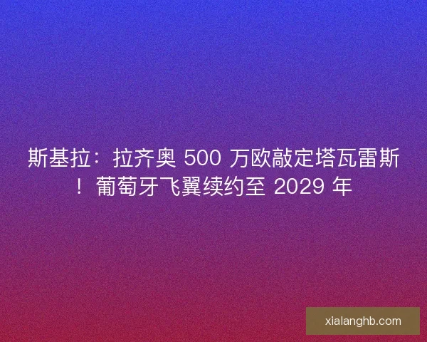 斯基拉：拉齐奥 500 万欧敲定塔瓦雷斯！葡萄牙飞翼续约至 2029 年