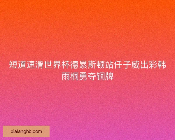 短道速滑世界杯德累斯顿站任子威出彩韩雨桐勇夺铜牌