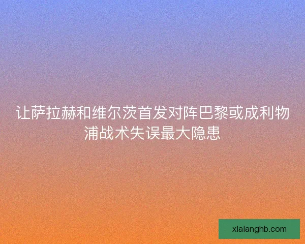 让萨拉赫和维尔茨首发对阵巴黎或成利物浦战术失误最大隐患