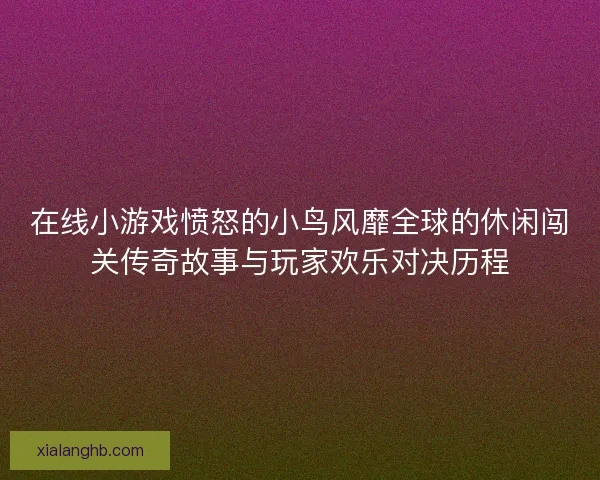 在线小游戏愤怒的小鸟风靡全球的休闲闯关传奇故事与玩家欢乐对决历程 在线小游戏愤怒的小鸟风靡全球的休闲闯关传奇故事与玩家欢乐对决历程