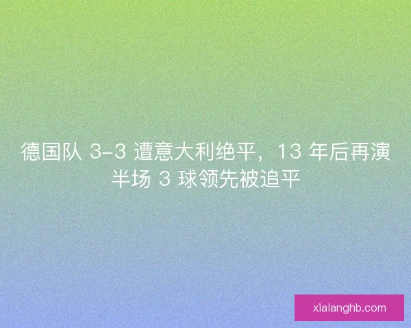 德国队 3-3 遭意大利绝平,13 年后再演半场 3 球领先被追平 德国队 3-3 遭意大利绝平,13 年后再演半场 3 球领先被追平