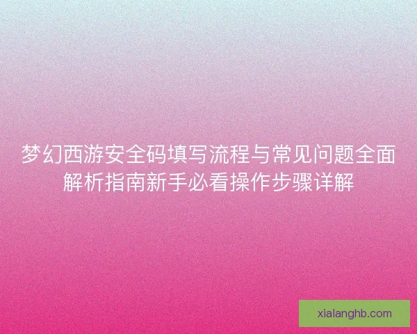 梦幻西游安全码填写流程与常见问题全面解析指南新手必看操作步骤详解 梦幻西游安全码填写流程与常见问题全面解析指南新手必看操作步骤详解