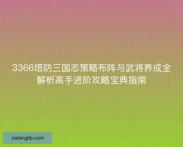 3366塔防三国志策略布阵与武将养成全解析高手进阶攻略宝典指南