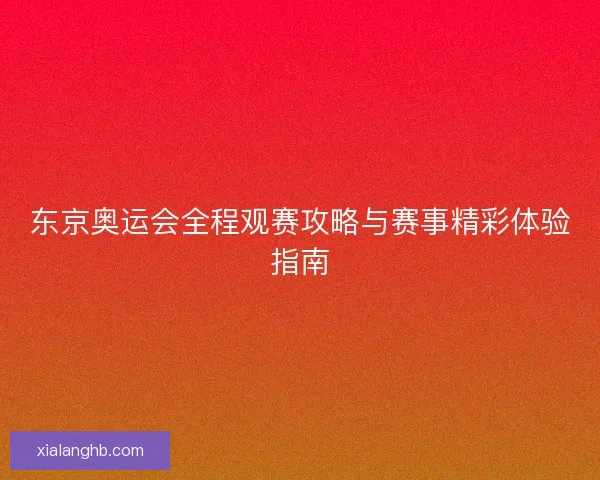 东京奥运会全程观赛攻略与赛事精彩体验指南 东京奥运会全程观赛攻略与赛事精彩体验指南
