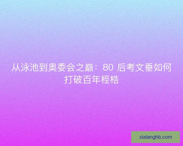 从泳池到奥委会之巅：80 后考文垂如何打破百年桎梏