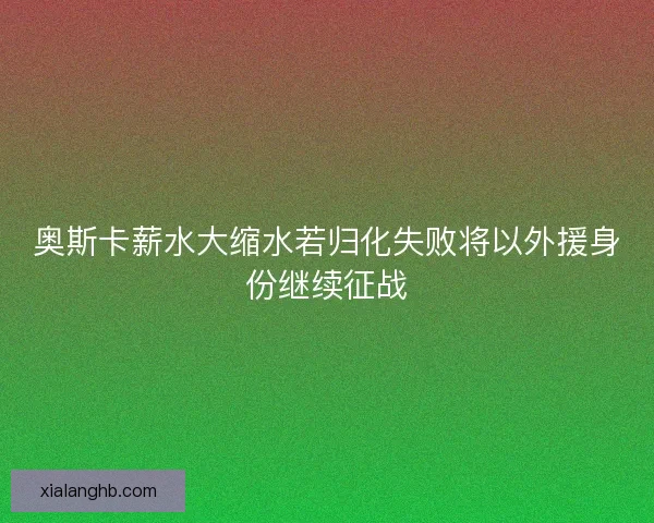 奥斯卡薪水大缩水若归化失败将以外援身份继续征战 奥斯卡薪水大缩水若归化失败将以外援身份继续征战