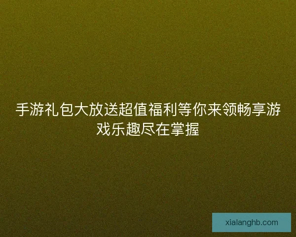 手游礼包大放送超值福利等你来领畅享游戏乐趣尽在掌握