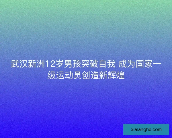 武汉新洲12岁男孩突破自我 成为国家一级运动员创造新辉煌 武汉新洲12岁男孩突破自我 成为国家一级运动员创造新辉煌