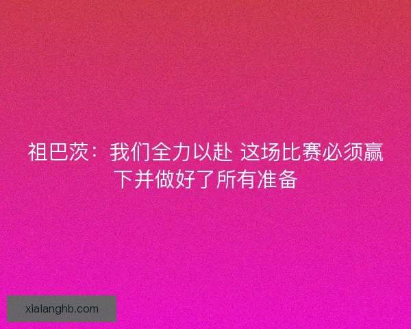 祖巴茨:我们全力以赴 这场比赛必须赢下并做好了所有准备 祖巴茨:我们全力以赴 这场比赛必须赢下并做好了所有准备
