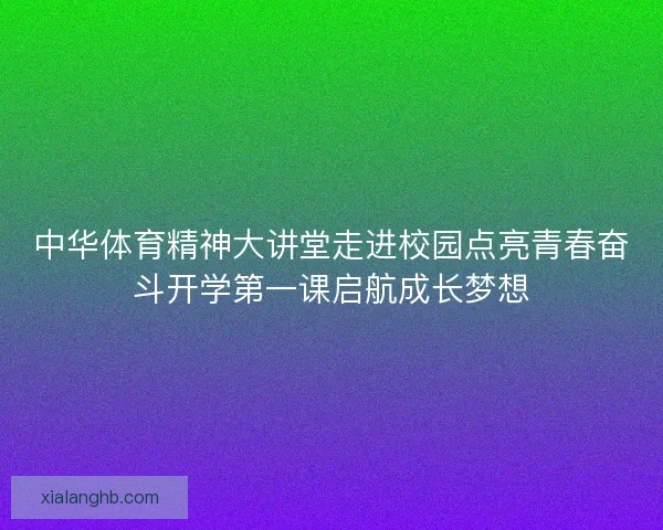 中华体育精神大讲堂走进校园点亮青春奋斗开学第一课启航成长梦想 中华体育精神大讲堂走进校园点亮青春奋斗开学第一课启航成长梦想