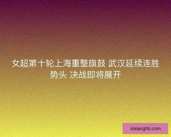 女超第十轮上海重整旗鼓 武汉延续连胜势头 决战即将展开