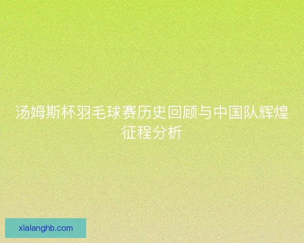汤姆斯杯羽毛球赛历史回顾与中国队辉煌征程分析 汤姆斯杯羽毛球赛历史回顾与中国队辉煌征程分析