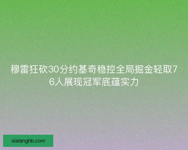穆雷狂砍30分约基奇稳控全局掘金轻取76人展现冠军底蕴实力 穆雷狂砍30分约基奇稳控全局掘金轻取76人展现冠军底蕴实力