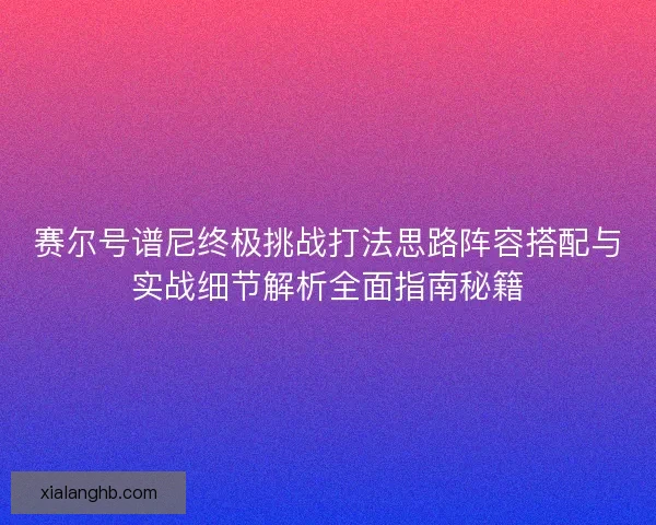 赛尔号谱尼终极挑战打法思路阵容搭配与实战细节解析全面指南秘籍 赛尔号谱尼终极挑战打法思路阵容搭配与实战细节解析全面指南秘籍