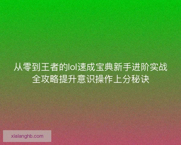 从零到王者的lol速成宝典新手进阶实战全攻略提升意识操作上分秘诀