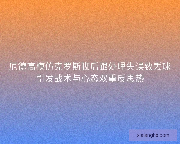 厄德高模仿克罗斯脚后跟处理失误致丢球引发战术与心态双重反思热
