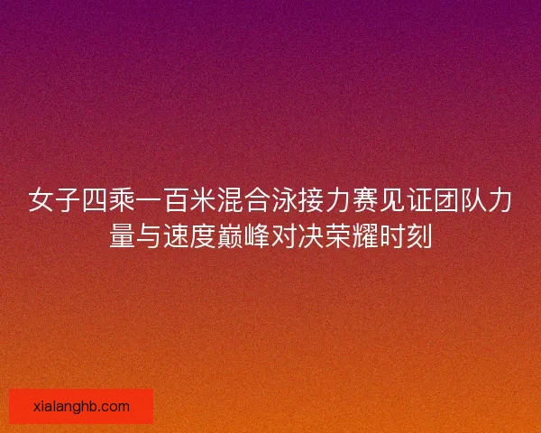 女子四乘一百米混合泳接力赛见证团队力量与速度巅峰对决荣耀时刻