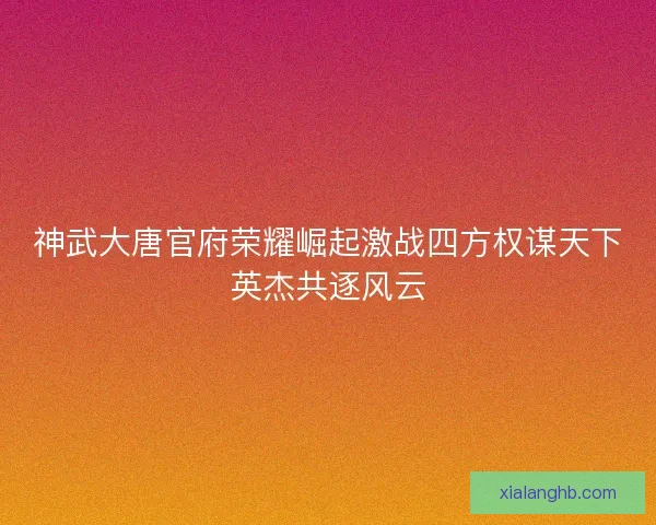 神武大唐官府荣耀崛起激战四方权谋天下英杰共逐风云