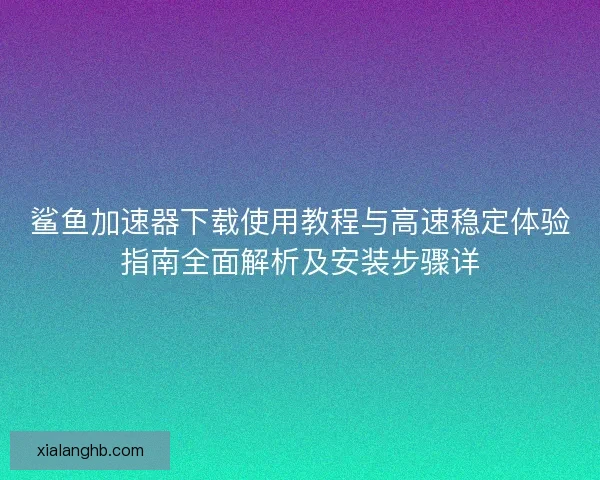 鲨鱼加速器下载使用教程与高速稳定体验指南全面解析及安装步骤详