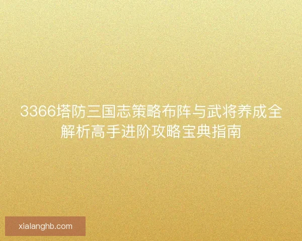 3366塔防三国志策略布阵与武将养成全解析高手进阶攻略宝典指南 3366塔防三国志策略布阵与武将养成全解析高手进阶攻略宝典指南