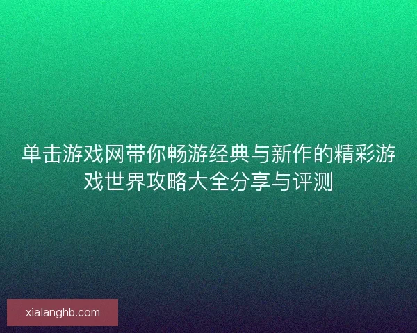 单击游戏网带你畅游经典与新作的精彩游戏世界攻略大全分享与评测 单击游戏网带你畅游经典与新作的精彩游戏世界攻略大全分享与评测