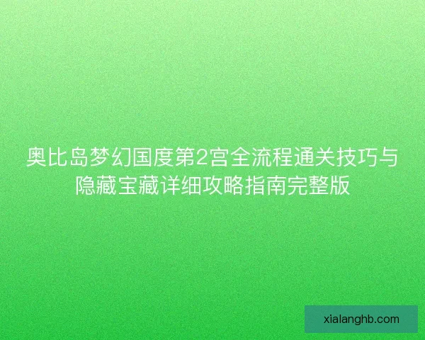 奥比岛梦幻国度第2宫全流程通关技巧与隐藏宝藏详细攻略指南完整版 奥比岛梦幻国度第2宫全流程通关技巧与隐藏宝藏详细攻略指南完整版