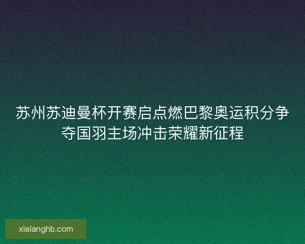 苏州苏迪曼杯开赛启点燃巴黎奥运积分争夺国羽主场冲击荣耀新征程 苏州苏迪曼杯开赛启点燃巴黎奥运积分争夺国羽主场冲击荣耀新征程